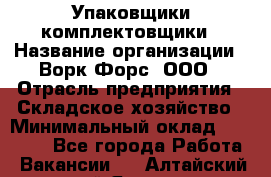 Упаковщики-комплектовщики › Название организации ­ Ворк Форс, ООО › Отрасль предприятия ­ Складское хозяйство › Минимальный оклад ­ 30 000 - Все города Работа » Вакансии   . Алтайский край,Яровое г.